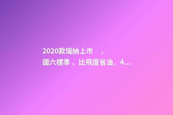 2020款瑞納上市，國六標準，比飛度省油，4.99萬迷倒一片